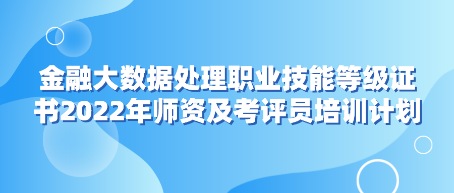 金融大数据处理职业技能等级证书2022年师资及考评员培训计划 金融大数据处理职业技能等级证书2022年师资及考评员培训计划